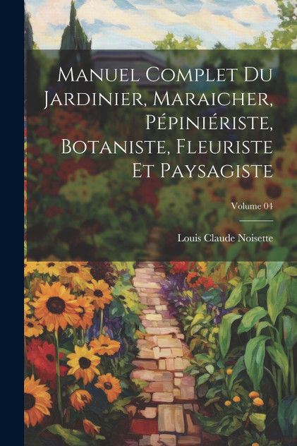 Manuel complet du jardinier, maraicher, pépiniériste, botaniste, fleuriste et paysagiste; Volume 04 Manuel complet du jardinier, maraicher, pépiniériste, botaniste, fleuriste et paysagiste; Volume 04