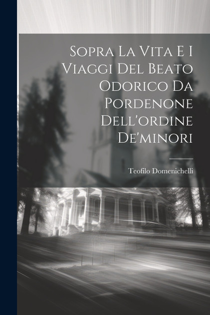 Sopra la vita e i Viaggi del beato Odorico da Pordenone dell'ordine de'minori Sopra la vita e i Viaggi del beato Odorico da Pordenone dell'ordine de'minori