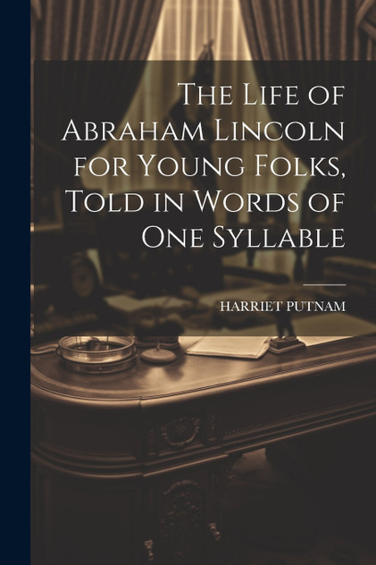 The Life of Abraham Lincoln for Young Folks, Told in Words of one Syllable The Life of Abraham Lincoln for Young Folks, Told in Words of one Syllable