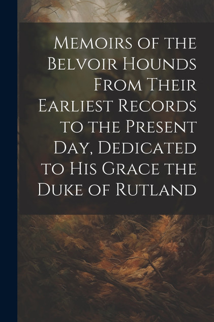 Memoirs of the Belvoir Hounds From Their Earliest Records to the Present day, Dedicated to His Grace the Duke of Rutland Memoirs of the Belvoir Hounds From Their Earliest Records to the Present day, Dedicated to His Grace the Duke of Rutland