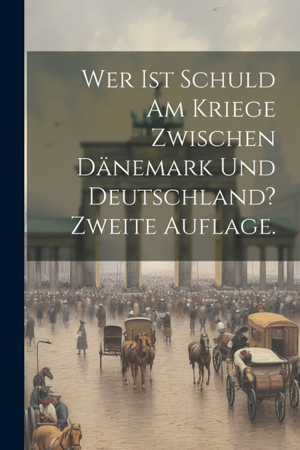 Wer ist Schuld am Kriege zwischen Dänemark und Deutschland? Zweite Auflage. Wer ist Schuld am Kriege zwischen Dänemark und Deutschland? Zweite Auflage.