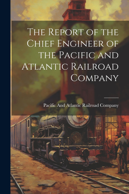 The Report of the Chief Engineer of the Pacific and Atlantic Railroad Company The Report of the Chief Engineer of the Pacific and Atlantic Railroad Company