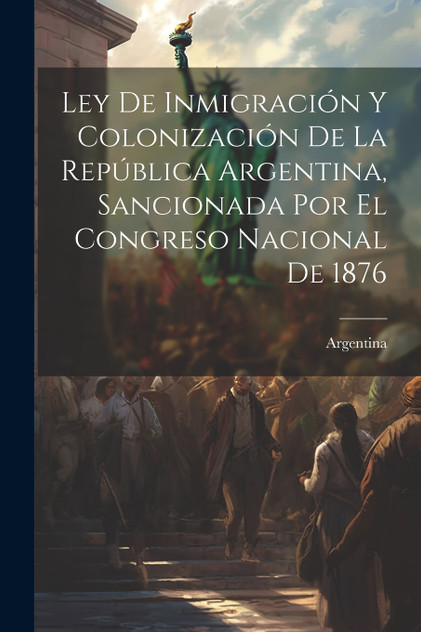 Ley De Inmigración Y Colonización De La República Argentina, Sancionada Por El Congreso Nacional De 1876 Ley De Inmigración Y Colonización De La República Argentina, Sancionada Por El Congreso Nacional De 1876