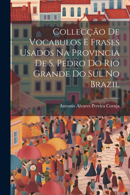 Collecção De Vocabulos E Frases Usados Na Provincia De S. Pedro Do Rio Grande Do Sul No Brazil Collecção De Vocabulos E Frases Usados Na Provincia De S. Pedro Do Rio Grande Do Sul No Brazil