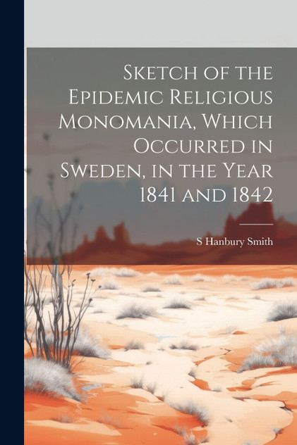 Sketch of the Epidemic Religious Monomania, Which Occurred in Sweden, in the Year 1841 and 1842 Sketch of the Epidemic Religious Monomania, Which Occurred in Sweden, in the Year 1841 and 1842