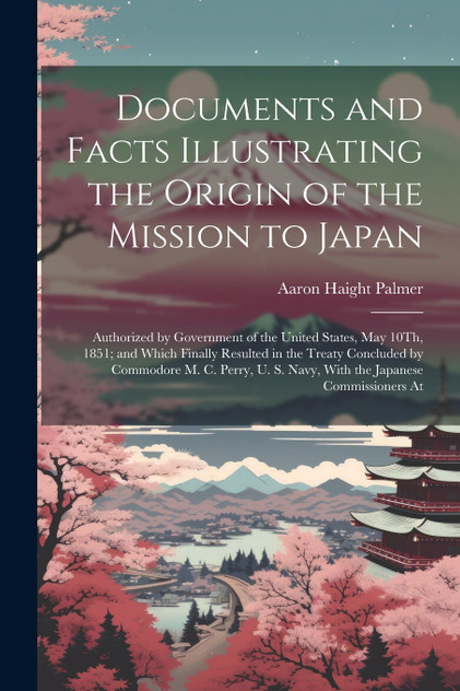 Documents and Facts Illustrating the Origin of the Mission to Japan Documents and Facts Illustrating the Origin of the Mission to Japan