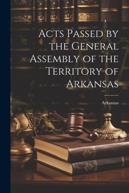Acts Passed by the General Assembly of the Territory of Arkansas Acts Passed by the General Assembly of the Territory of Arkansas