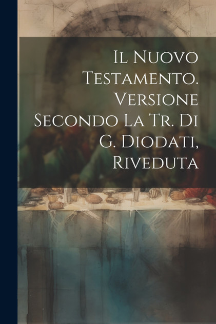 Il Nuovo Testamento. Versione Secondo La Tr. Di G. Diodati, Riveduta Il Nuovo Testamento. Versione Secondo La Tr. Di G. Diodati, Riveduta