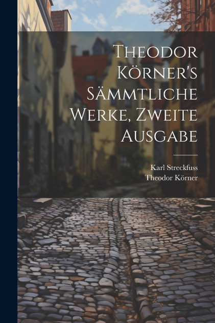 Theodor Körner's sämmtliche Werke, Zweite Ausgabe Theodor Körner's sämmtliche Werke, Zweite Ausgabe