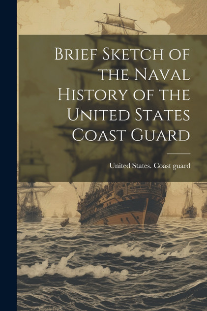 Brief Sketch of the Naval History of the United States Coast Guard Brief Sketch of the Naval History of the United States Coast Guard