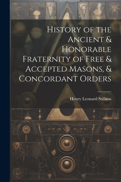 History of the Ancient & Honorable Fraternity of Free & Accepted Masons, & Concordant Orders History of the Ancient & Honorable Fraternity of Free & Accepted Masons, & Concordant Orders