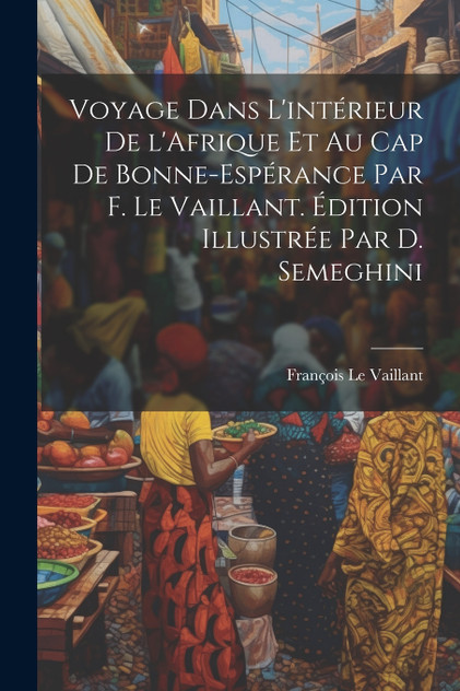 Voyage dans l'intérieur de l'Afrique et au Cap de Bonne-Espérance par F. Le Vaillant. Édition illustrée par D. Semeghini Voyage dans l'intérieur de l'Afrique et au Cap de Bonne-Espérance par F. Le Vaillant. Édition illustrée par D. Semeghini