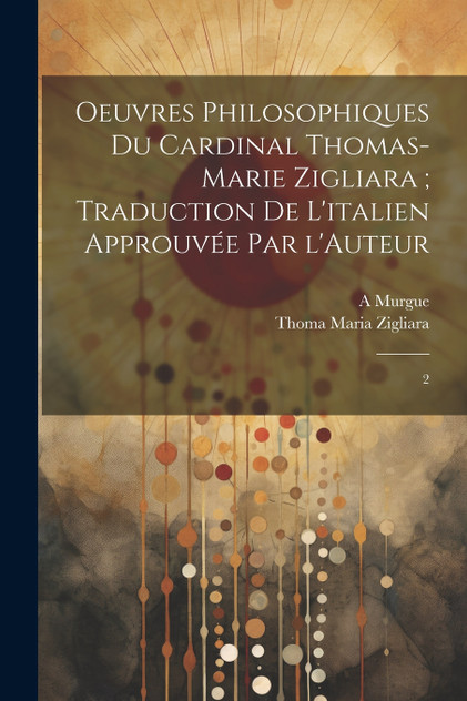 Oeuvres philosophiques du Cardinal Thomas-Marie Zigliara ; traduction de l'italien approuvée par l'Auteur Oeuvres philosophiques du Cardinal Thomas-Marie Zigliara ; traduction de l'italien approuvée par l'Auteur