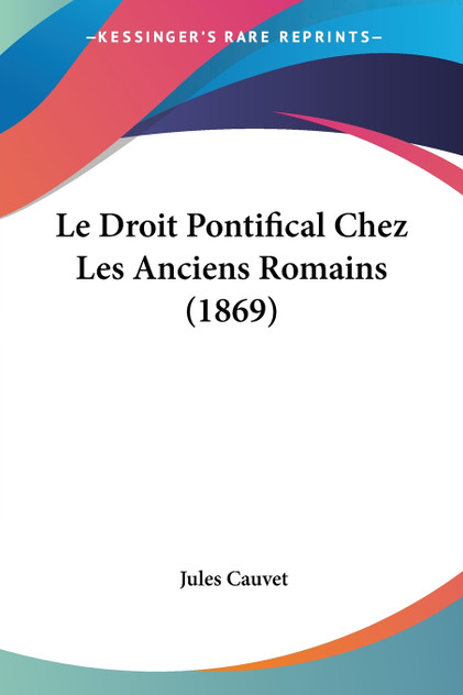 Le Droit Pontifical Chez Les Anciens Romains (1869) Le Droit Pontifical Chez Les Anciens Romains (1869)