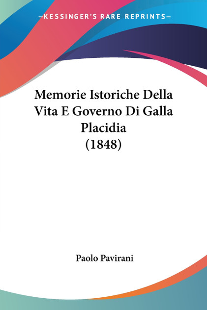 Memorie Istoriche Della Vita E Governo Di Galla Placidia (1848)