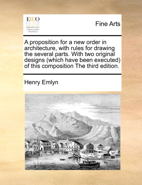 A proposition for a new order in architecture, with rules for drawing the several parts. With two original designs (which have been executed) of this composition The third edition.
