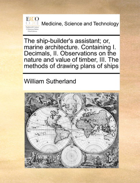 The ship-builder's assistant; or, marine architecture. Containing I. Decimals, II. Observations on the nature and value of timber, III. The methods of drawing plans of ships