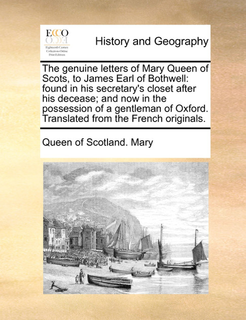 The genuine letters of Mary Queen of Scots, to James Earl of Bothwell The genuine letters of Mary Queen of Scots, to James Earl of Bothwell