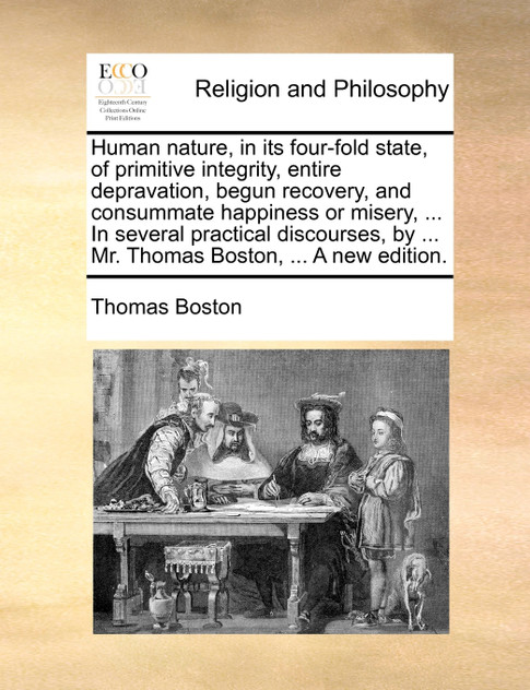 Human nature, in its four-fold state, of primitive integrity, entire depravation, begun recovery, and consummate happiness or misery, ... In several practical discourses, by ... Mr. Thomas Boston, ... A new edition.
