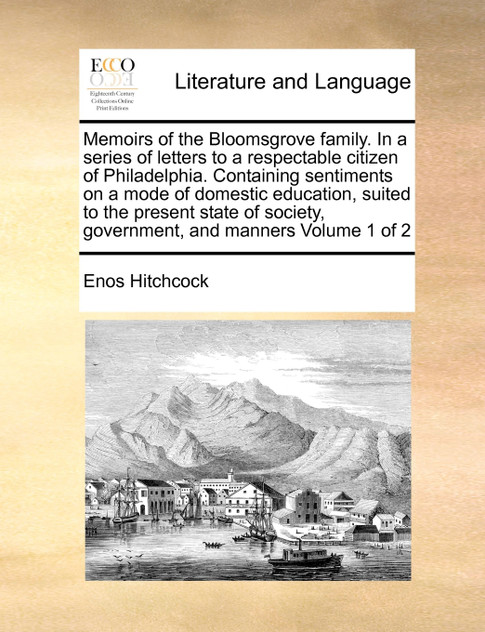 Memoirs of the Bloomsgrove family. In a series of letters to a respectable citizen of Philadelphia. Containing sentiments on a mode of domestic education, suited to the present state of society, government, and manners  Volume 1 of 2