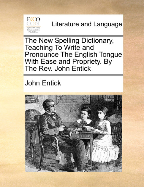 The New Spelling Dictionary, Teaching To Write and Pronounce The English Tongue With Ease and Propriety. By The Rev. John Entick
