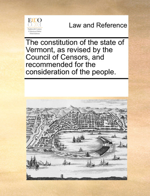 The constitution of the state of Vermont, as revised by the Council of Censors, and recommended for the consideration of the people. The constitution of the state of Vermont, as revised by the Council of Censors, and recommended for the consideration of the people.