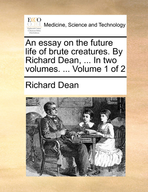 An essay on the future life of brute creatures. By Richard Dean, ... In two volumes. ...  Volume 1 of 2