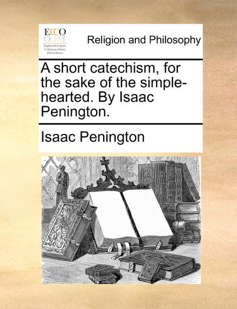 A short catechism, for the sake of the simple-hearted. By Isaac Penington.