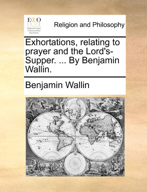 Exhortations, relating to prayer and the Lord's-Supper. ... By Benjamin Wallin. Exhortations, relating to prayer and the Lord's-Supper. ... By Benjamin Wallin.
