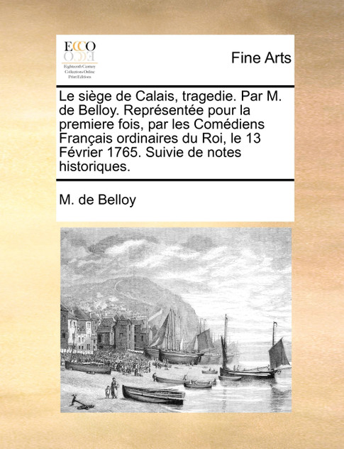 Le siège de Calais, tragedie. Par M. de Belloy. Représentée pour la premiere fois, par les Comédiens Français ordinaires du Roi, le 13 Février 1765. Suivie de notes historiques. Le siège de Calais, tragedie. Par M. de Belloy. Représentée pour la premiere fois, par les Comédiens Français ordinaires du Roi, le 13 Février 1765. Suivie de notes historiques.