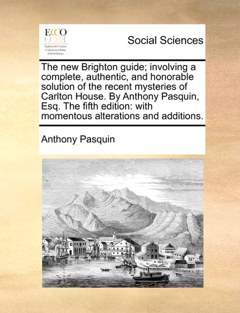 The new Brighton guide; involving a complete, authentic, and honorable solution of the recent mysteries of Carlton House. By Anthony Pasquin, Esq. The fifth edition