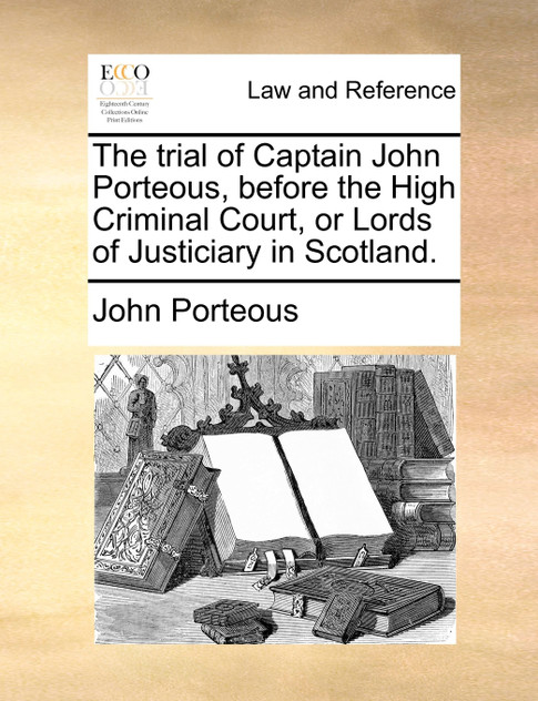 The trial of Captain John Porteous, before the High Criminal Court, or Lords of Justiciary in Scotland. The trial of Captain John Porteous, before the High Criminal Court, or Lords of Justiciary in Scotland.