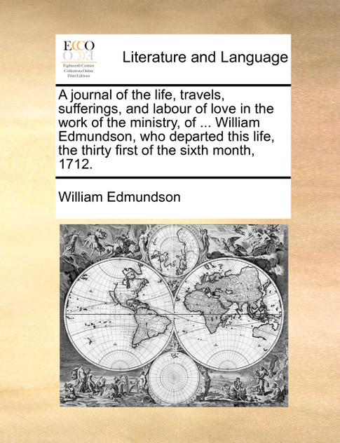 A journal of the life, travels, sufferings, and labour of love in the work of the ministry, of ... William Edmundson, who departed this life, the thirty first of the sixth month, 1712.