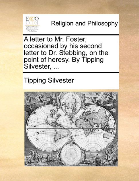 A letter to Mr. Foster, occasioned by his second letter to Dr. Stebbing, on the point of heresy. By Tipping Silvester, ...