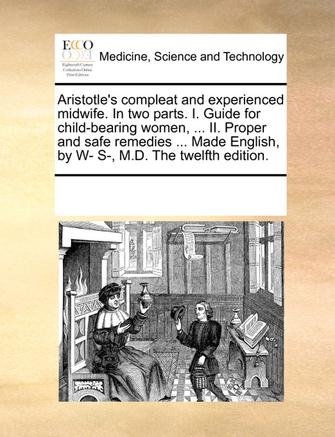 Aristotle's compleat and experienced midwife. In two parts. I. Guide for child-bearing women, ... II. Proper and safe remedies ... Made English, by W- S-, M.D. The twelfth edition.