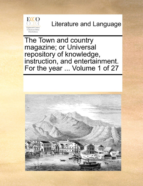 The Town and country magazine; or Universal repository of knowledge, instruction, and entertainment. For the year ... Volume 1 of 27 The Town and country magazine; or Universal repository of knowledge, instruction, and entertainment. For the year ... Volume 1 of 27
