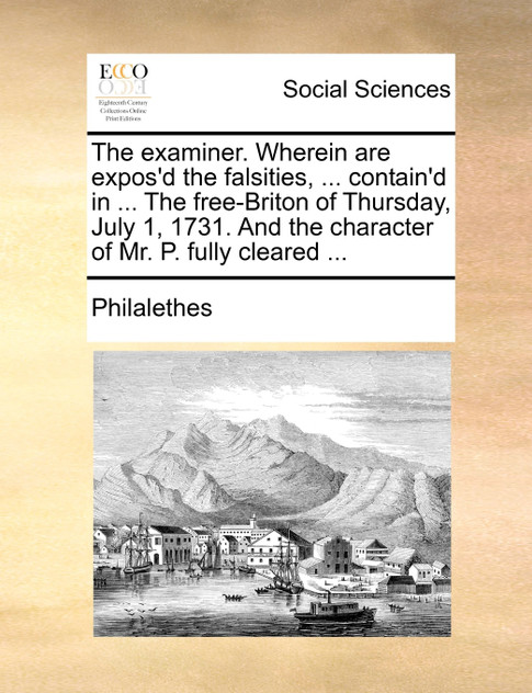 The examiner. Wherein are expos'd the falsities, ... contain'd in ... The free-Briton of Thursday, July 1, 1731. And the character of Mr. P. fully cleared ...