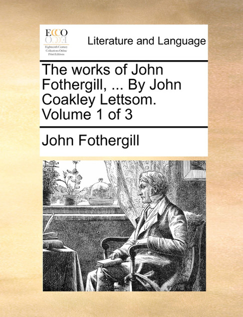 The works of John Fothergill, ... By John Coakley Lettsom.  Volume 1 of 3