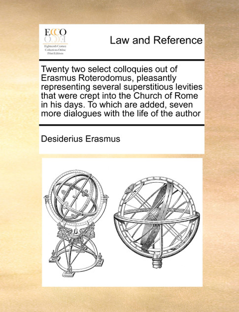 Twenty two select colloquies out of Erasmus Roterodomus, pleasantly representing several superstitious levities that were crept into the Church of Rome in his days. To which are added, seven more dialogues with the life of the author Twenty two select colloquies out of Erasmus Roterodomus, pleasantly representing several superstitious levities that were crept into the Church of Rome in his days. To which are added, seven more dialogues with the life of the author