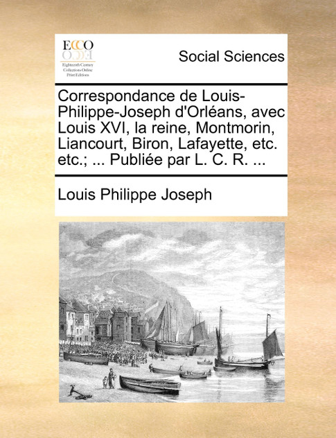 Correspondance de Louis-Philippe-Joseph d'Orléans, avec Louis XVI, la reine, Montmorin, Liancourt, Biron, Lafayette, etc. etc.; ... Publiée par L. C. R. ...