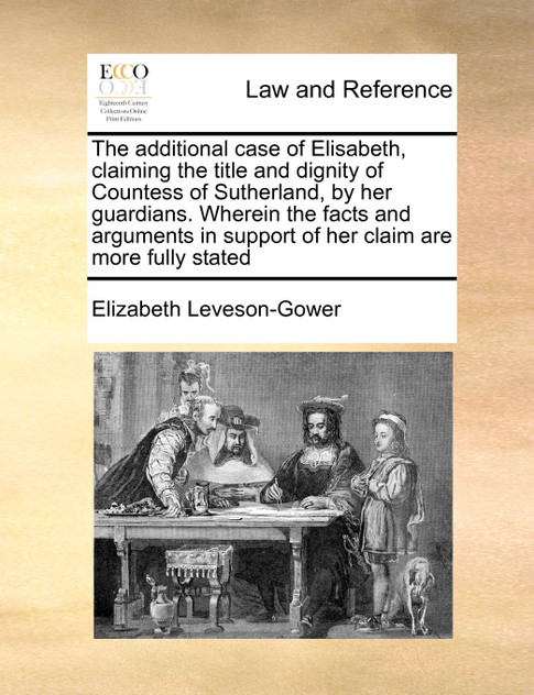 The additional case of Elisabeth, claiming the title and dignity of Countess of Sutherland, by her guardians. Wherein the facts and arguments in support of her claim are more fully stated