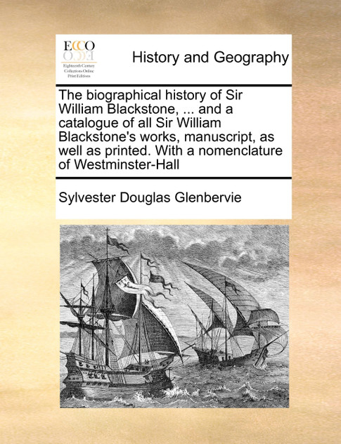 The biographical history of Sir William Blackstone, ... and a catalogue of all Sir William Blackstone's works, manuscript, as well as printed. With a nomenclature of Westminster-Hall The biographical history of Sir William Blackstone, ... and a catalogue of all Sir William Blackstone's works, manuscript, as well as printed. With a nomenclature of Westminster-Hall