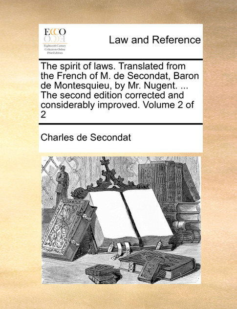 The spirit of laws. Translated from the French of M. de Secondat, Baron de Montesquieu, by Mr. Nugent. ... The second edition corrected and considerably improved. Volume 2 of 2
