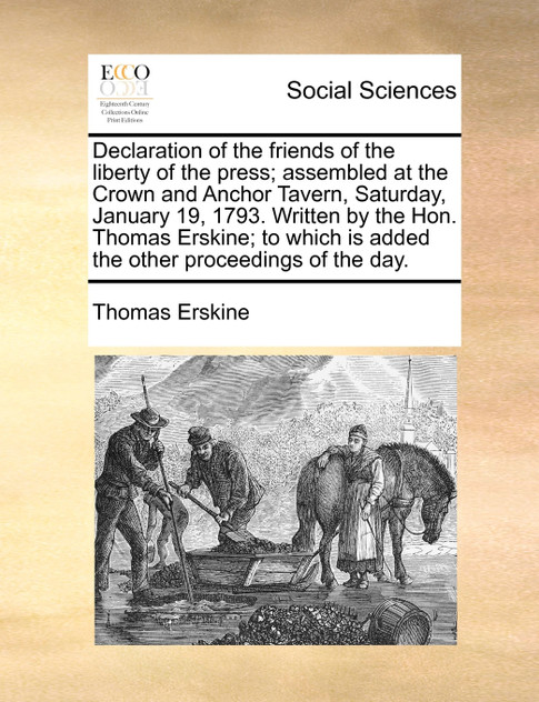 Declaration of the friends of the liberty of the press; assembled at the Crown and Anchor Tavern, Saturday, January 19, 1793. Written by the Hon. Thomas Erskine; to which is added the other proceedings of the day.