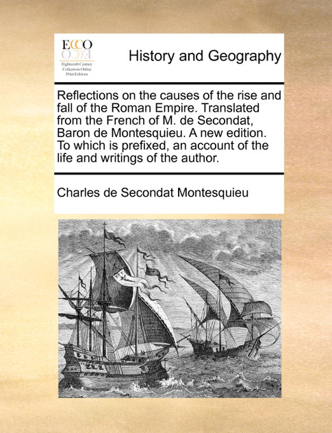 Reflections on the causes of the rise and fall of the Roman Empire. Translated from the French of M. de Secondat, Baron de Montesquieu. A new edition. To which is prefixed, an account of the life and writings of the author. Reflections on the causes of the rise and fall of the Roman Empire. Translated from the French of M. de Secondat, Baron de Montesquieu. A new edition. To which is prefixed, an account of the life and writings of the author.