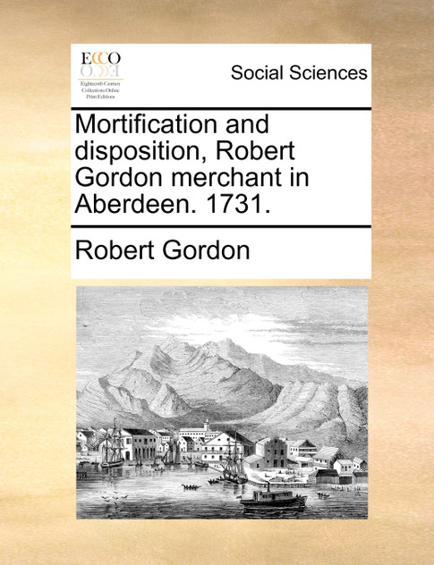 Mortification and disposition, Robert Gordon merchant in Aberdeen. 1731.