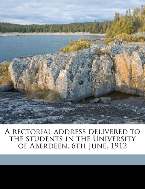 A rectorial address delivered to the students in the University of Aberdeen, 6th June, 1912 A rectorial address delivered to the students in the University of Aberdeen, 6th June, 1912