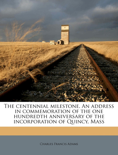 The centennial milestone. An address in commemoration of the one hundredth anniversary of the incorporation of Quincy, Mass The centennial milestone. An address in commemoration of the one hundredth anniversary of the incorporation of Quincy, Mass
