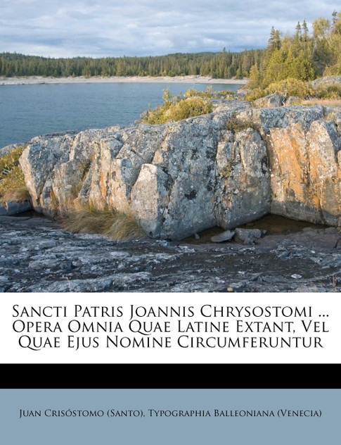 Sancti Patris Joannis Chrysostomi ... Opera Omnia Quae Latine Extant, Vel Quae Ejus Nomine Circumferuntur Sancti Patris Joannis Chrysostomi ... Opera Omnia Quae Latine Extant, Vel Quae Ejus Nomine Circumferuntur