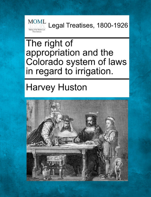 The right of appropriation and the Colorado system of laws in regard to irrigation.